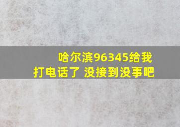 哈尔滨96345给我打电话了 没接到没事吧